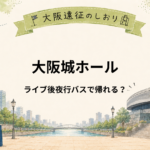 大阪城ホールのライブ後に夜行バスで帰れる？乗り場までの移動と注意点を解説